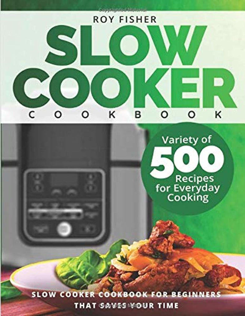 Slow Cooker Cookbook: Variety of 500 Recipes for Everyday Cooking. Slow Cooker Cookbook for Beginners that Saves Your Time